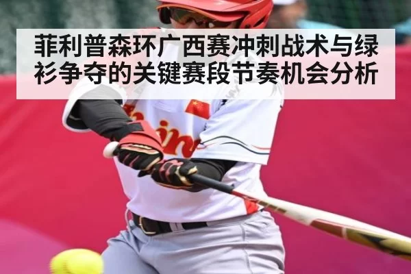 菲利普森环广西赛冲刺战术与绿衫争夺的关键赛段节奏机会分析
