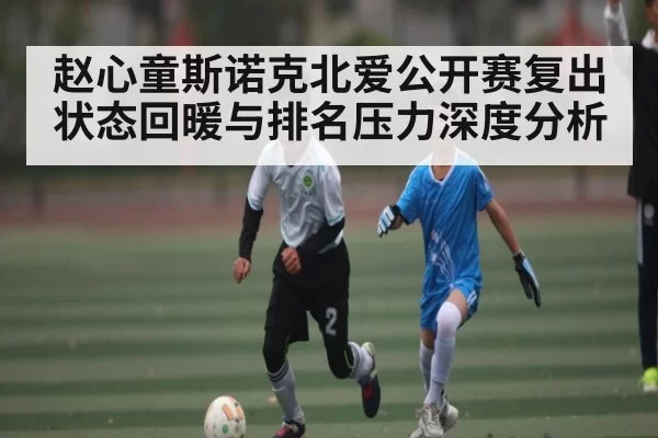 赵心童斯诺克北爱公开赛复出状态回暖与排名压力深度分析