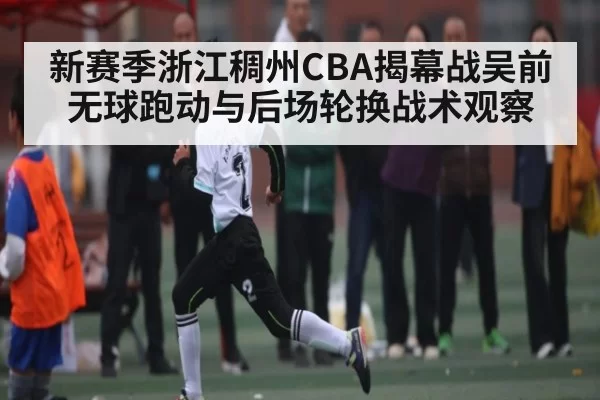 新赛季浙江稠州CBA揭幕战吴前无球跑动与后场轮换战术观察