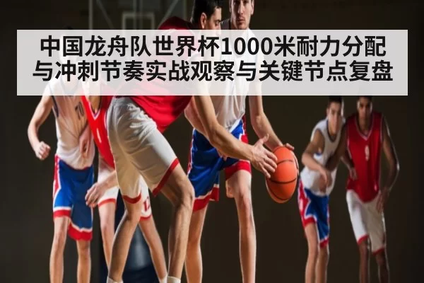 中国龙舟队世界杯1000米耐力分配与冲刺节奏实战观察与关键节点复盘