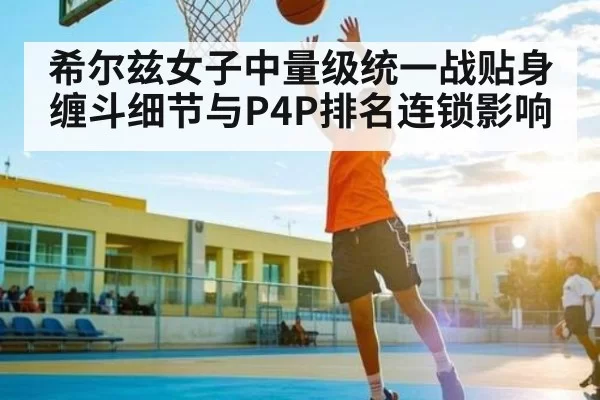 希尔兹女子中量级统一战贴身缠斗细节与P4P排名连锁影响